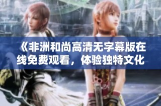 《非洲和尚高清无字幕版在线免费观看，体验独特文化魅力》