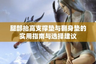 腿部抬高支撑垫与翻身垫的实用指南与选择建议
