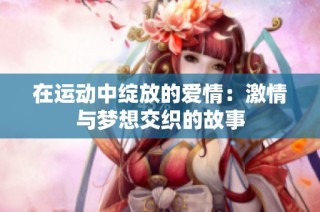 在运动中绽放的爱情：激情与梦想交织的故事