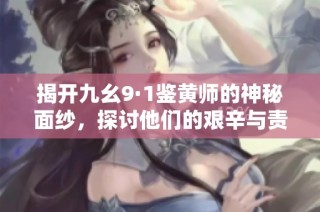 揭开九幺9·1鉴黄师的神秘面纱，探讨他们的艰辛与责任