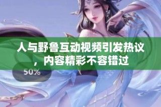人与野鲁互动视频引发热议，内容精彩不容错过