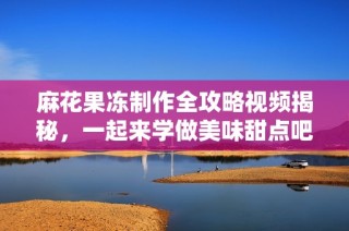 麻花果冻制作全攻略视频揭秘，一起来学做美味甜点吧