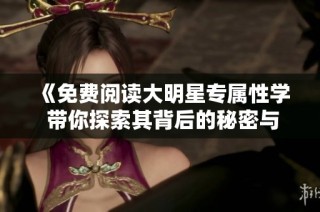 《免费阅读大明星专属性学 带你探索其背后的秘密与魅力》