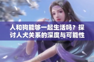 人和狗能够一起生活吗？探讨人犬关系的深度与可能性