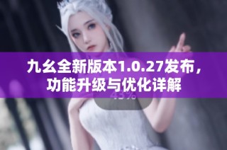 九幺全新版本1.0.27发布，功能升级与优化详解