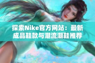 探索Nike官方网站：最新成品鞋款与潮流潮鞋推荐