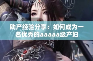 助产经验分享：如何成为一名优秀的aaaaa级产妇