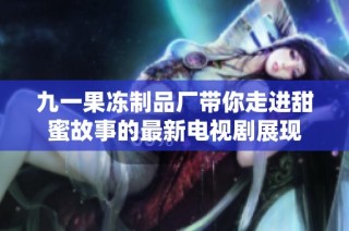 九一果冻制品厂带你走进甜蜜故事的最新电视剧展现