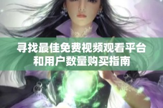 寻找最佳免费视频观看平台和用户数量购买指南