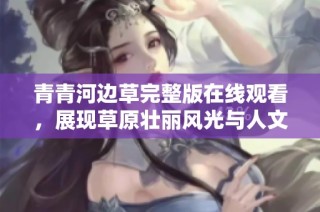 青青河边草完整版在线观看，展现草原壮丽风光与人文情怀