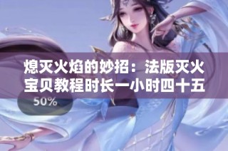 熄灭火焰的妙招：法版灭火宝贝教程时长一小时四十五分钟