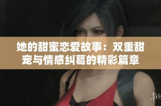 她的甜蜜恋爱故事：双重甜宠与情感纠葛的精彩篇章