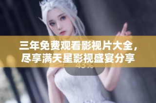 三年免费观看影视片大全，尽享满天星影视盛宴分享