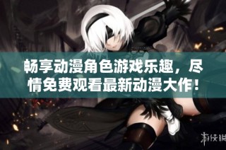 畅享动漫角色游戏乐趣，尽情免费观看最新动漫大作！