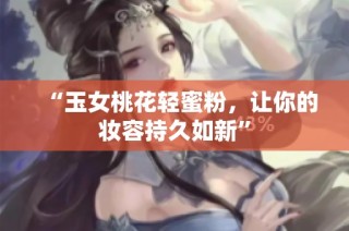 “玉女桃花轻蜜粉，让你的妆容持久如新”