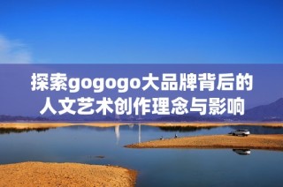探索gogogo大品牌背后的人文艺术创作理念与影响
