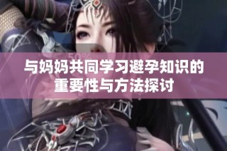 与妈妈共同学习避孕知识的重要性与方法探讨