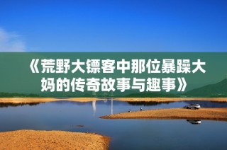 《荒野大镖客中那位暴躁大妈的传奇故事与趣事》