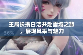 王局长携白洁共赴雪域之旅，展现风采与魅力