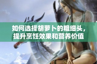 如何选择胡萝卜的粗细头，提升烹饪效果和营养价值