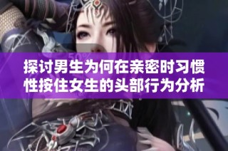 探讨男生为何在亲密时习惯性按住女生的头部行为分析