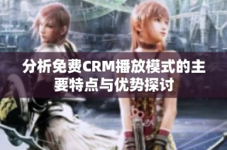 分析免费CRM播放模式的主要特点与优势探讨