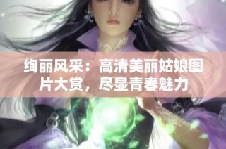 绚丽风采：高清美丽姑娘图片大赏，尽显青春魅力