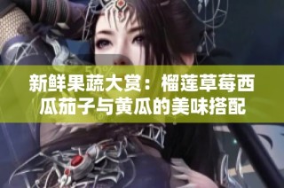新鲜果蔬大赏：榴莲草莓西瓜茄子与黄瓜的美味搭配