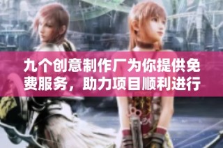 九个创意制作厂为你提供免费服务，助力项目顺利进行