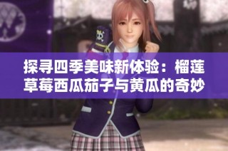 探寻四季美味新体验：榴莲草莓西瓜茄子与黄瓜的奇妙搭配