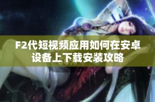 F2代短视频应用如何在安卓设备上下载安装攻略