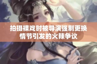 拍摄裸戏时被导演强制更换情节引发的火辣争议