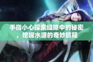 手指小心探索缝隙中的秘密，挖掘水源的奇妙旅程