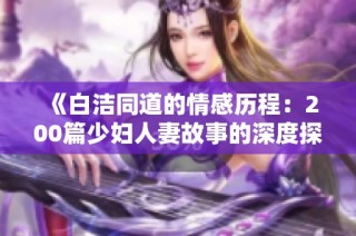《白洁同道的情感历程：200篇少妇人妻故事的深度探讨》