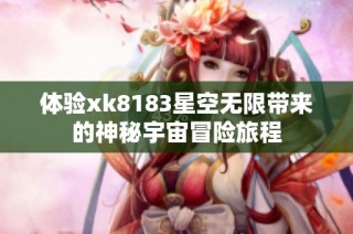 体验xk8183星空无限带来的神秘宇宙冒险旅程