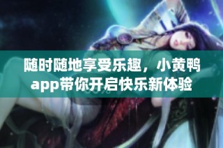 随时随地享受乐趣，小黄鸭app带你开启快乐新体验
