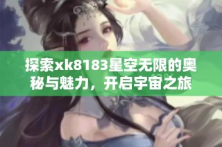 探索xk8183星空无限的奥秘与魅力，开启宇宙之旅