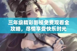 三年级精彩影视免费观看全攻略，尽情享受快乐时光