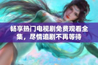 畅享热门电视剧免费观看全集，尽情追剧不再等待