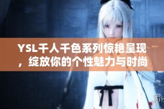 YSL千人千色系列惊艳呈现，绽放你的个性魅力与时尚风采