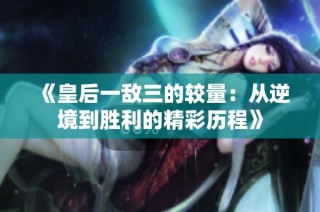 《皇后一敌三的较量：从逆境到胜利的精彩历程》