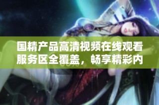 国精产品高清视频在线观看服务区全覆盖，畅享精彩内容