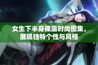女生下半身裸露时尚图集，展现独特个性与风格