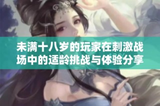 未满十八岁的玩家在刺激战场中的适龄挑战与体验分享