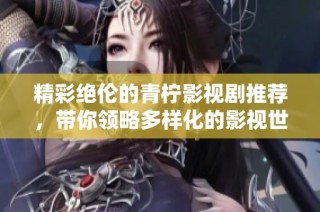 精彩绝伦的青柠影视剧推荐，带你领略多样化的影视世界
