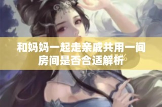 和妈妈一起走亲戚共用一间房间是否合适解析