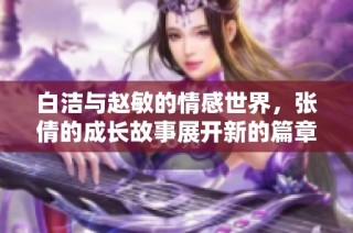 白洁与赵敏的情感世界，张倩的成长故事展开新的篇章