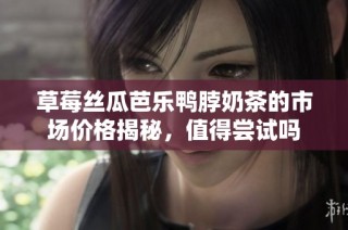 草莓丝瓜芭乐鸭脖奶茶的市场价格揭秘，值得尝试吗
