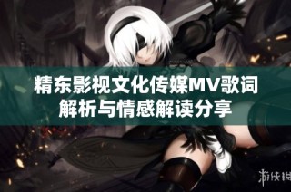 精东影视文化传媒MV歌词解析与情感解读分享
