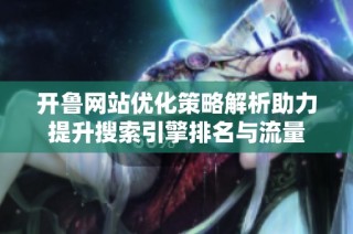 开鲁网站优化策略解析助力提升搜索引擎排名与流量
